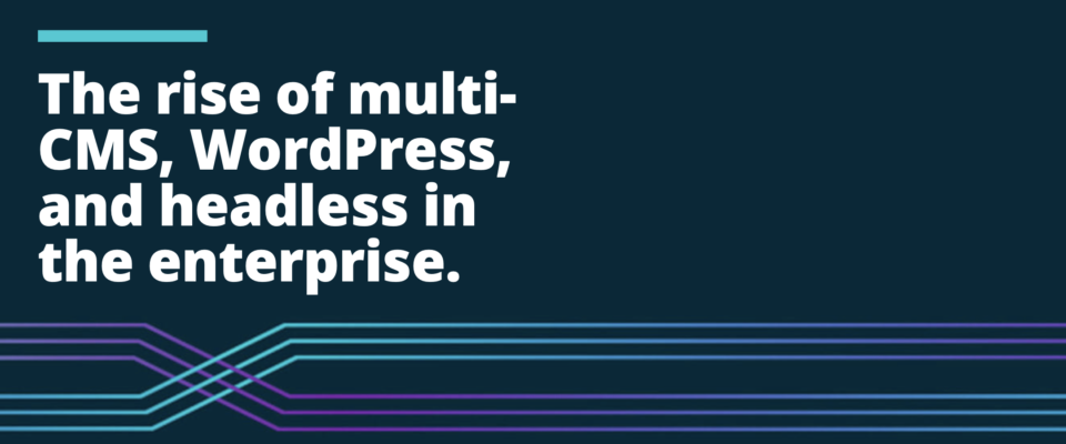 The rise of multi-CMS, WordPress, and headless in the enterprise